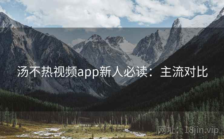 汤不热视频app新人必读：主流对比