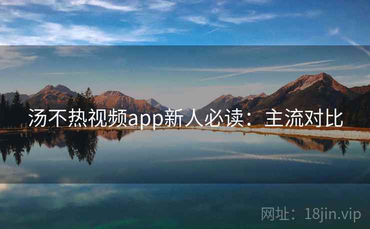 汤不热视频app新人必读：主流对比
