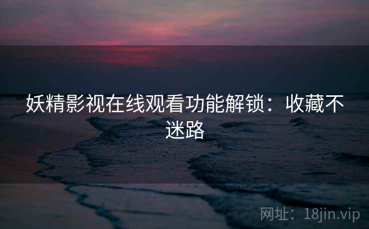 妖精影视在线观看功能解锁：收藏不迷路