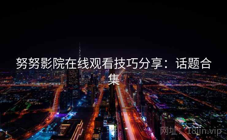 努努影院在线观看技巧分享：话题合集