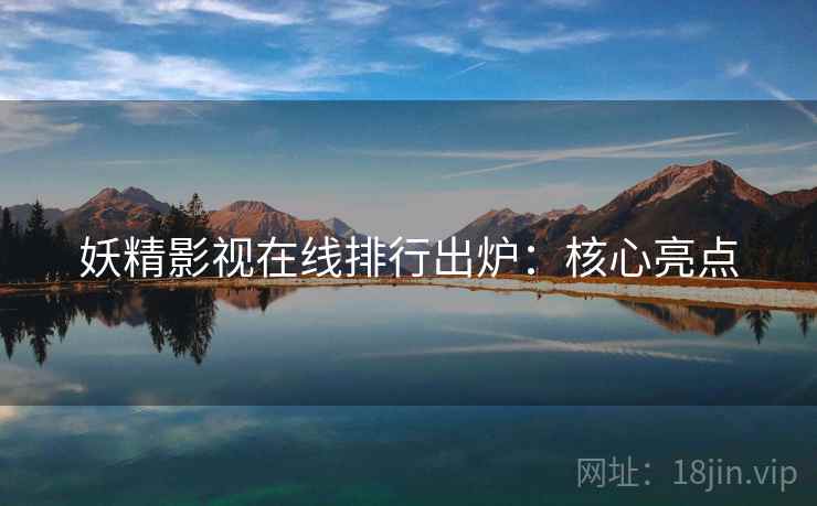 妖精影视在线排行出炉：核心亮点