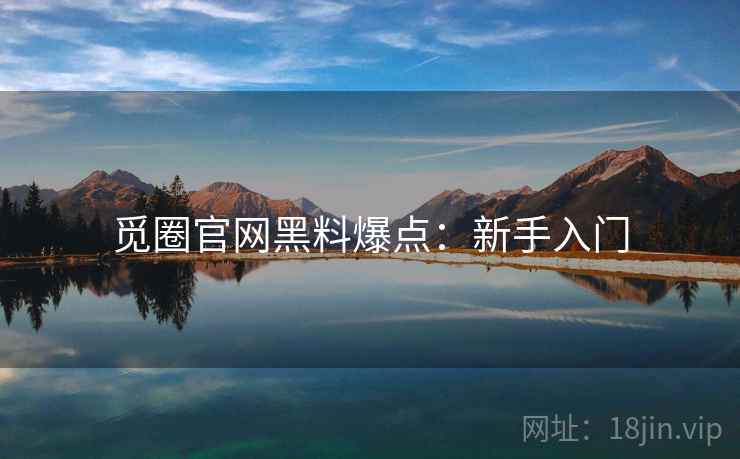 觅圈官网黑料爆点：新手入门