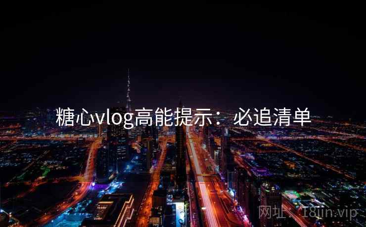 糖心vlog高能提示：必追清单