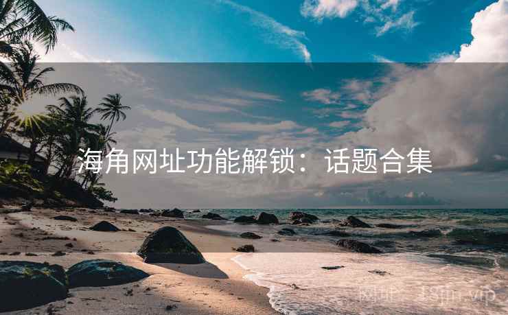 海角网址功能解锁:话题合集 海角网址功能解锁:话题合集