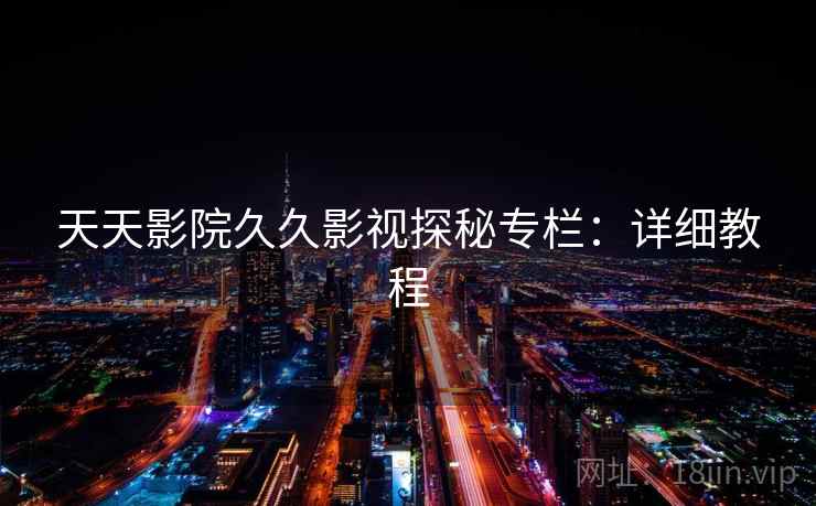 天天影院久久影视探秘专栏:详细教程 天天影院久久影视探秘专栏:详细教程