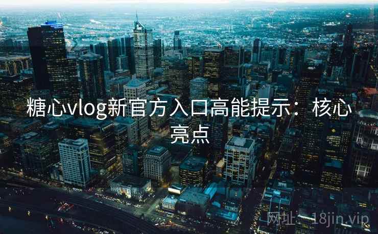 糖心vlog新官方入口高能提示：核心亮点