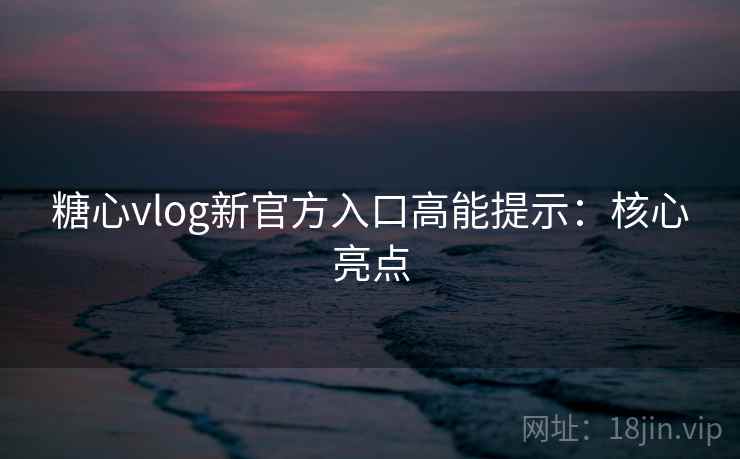 糖心vlog新官方入口高能提示：核心亮点