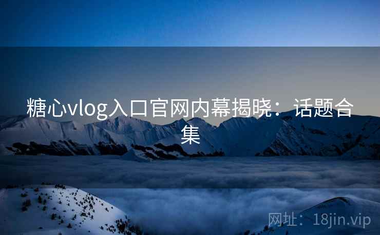 糖心vlog入口官网内幕揭晓：话题合集