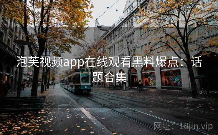 泡芙视频app在线观看黑料爆点：话题合集